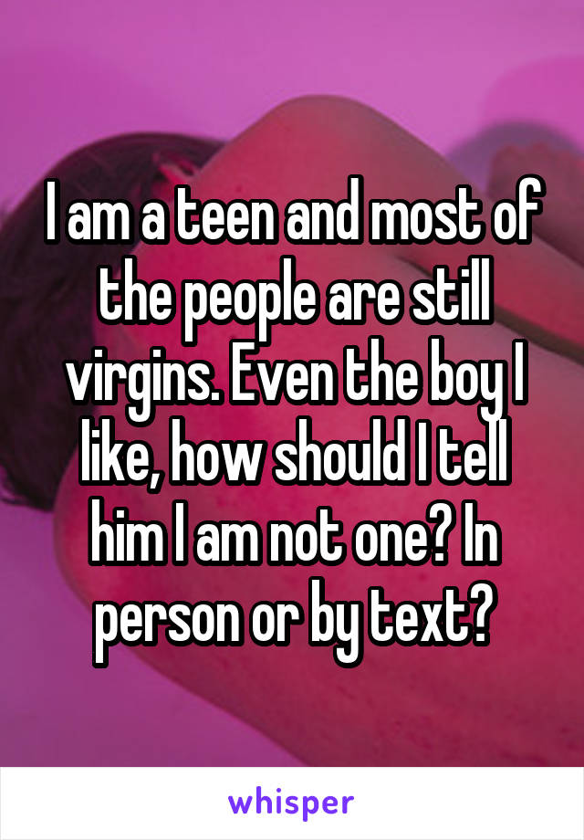 I am a teen and most of the people are still virgins. Even the boy I like, how should I tell him I am not one? In person or by text?