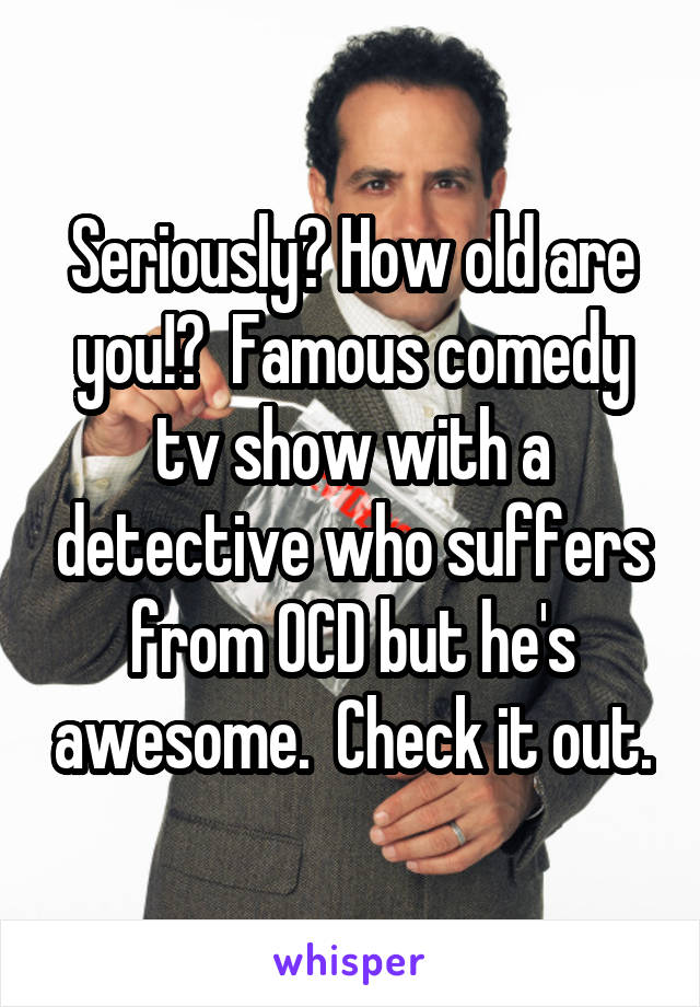 Seriously? How old are you!?  Famous comedy tv show with a detective who suffers from OCD but he's awesome.  Check it out.