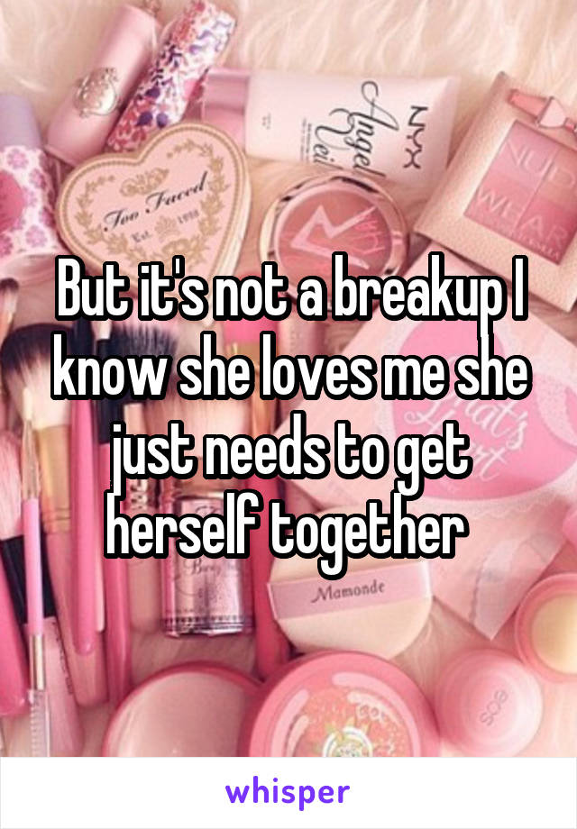 But it's not a breakup I know she loves me she just needs to get herself together 