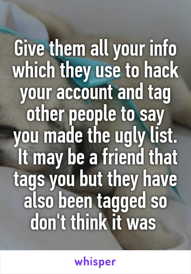 Give them all your info which they use to hack your account and tag other people to say you made the ugly list.  It may be a friend that tags you but they have also been tagged so don't think it was 