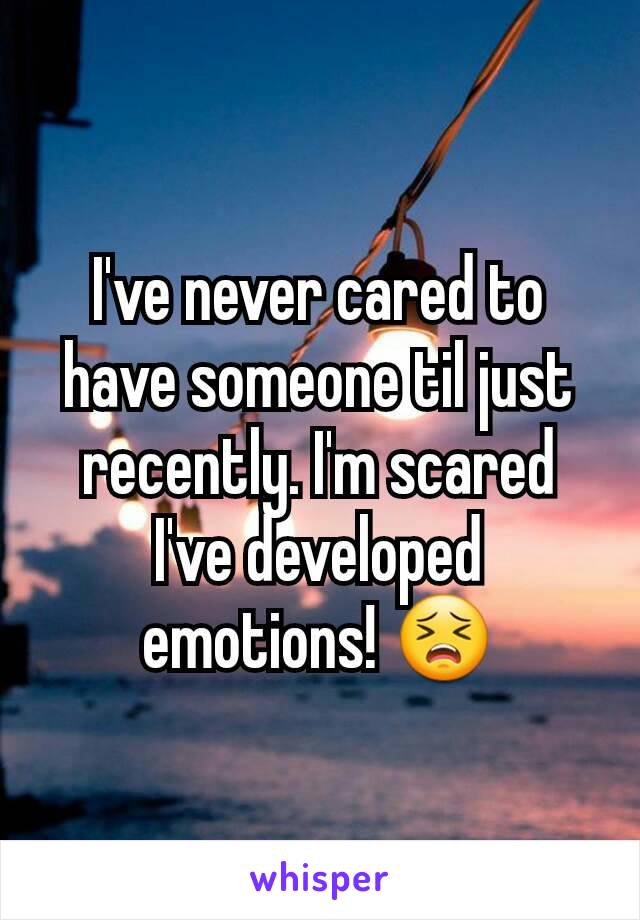 I've never cared to have someone til just recently. I'm scared I've developed emotions! 😣