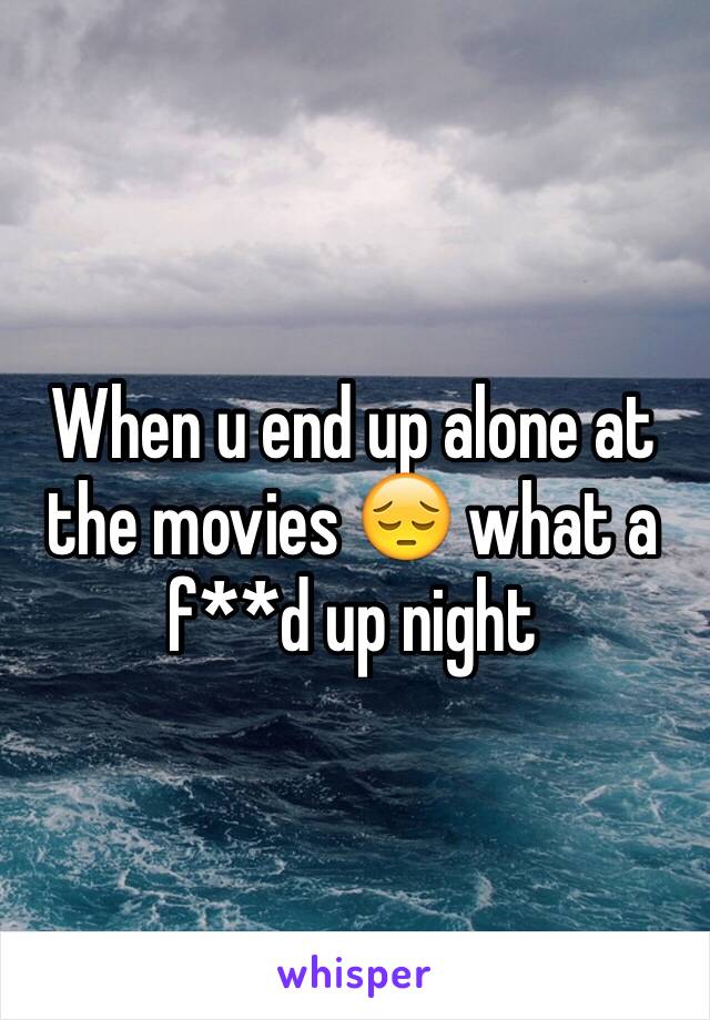 When u end up alone at the movies 😔 what a f**d up night