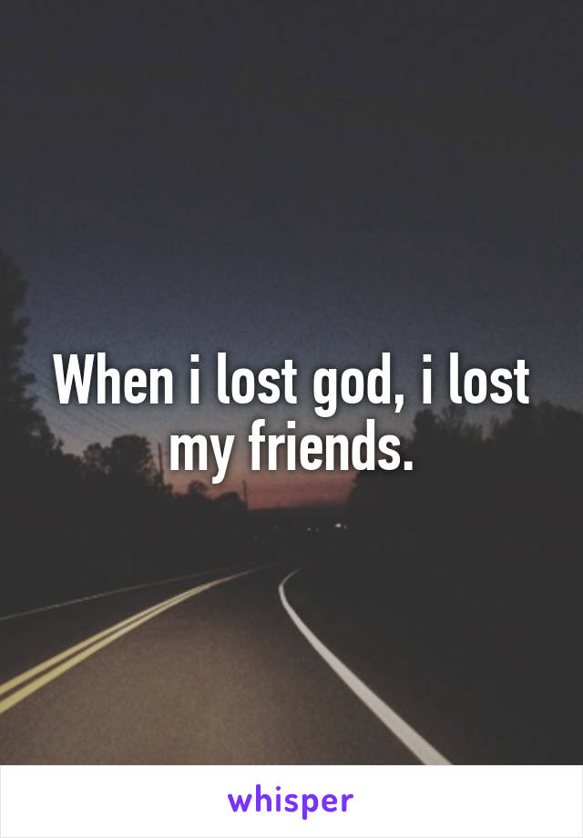 When i lost god, i lost my friends.