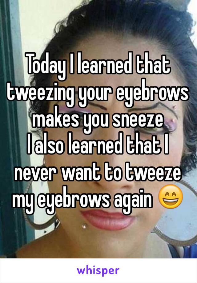 Today I learned that tweezing your eyebrows makes you sneeze
I also learned that I never want to tweeze my eyebrows again 😄