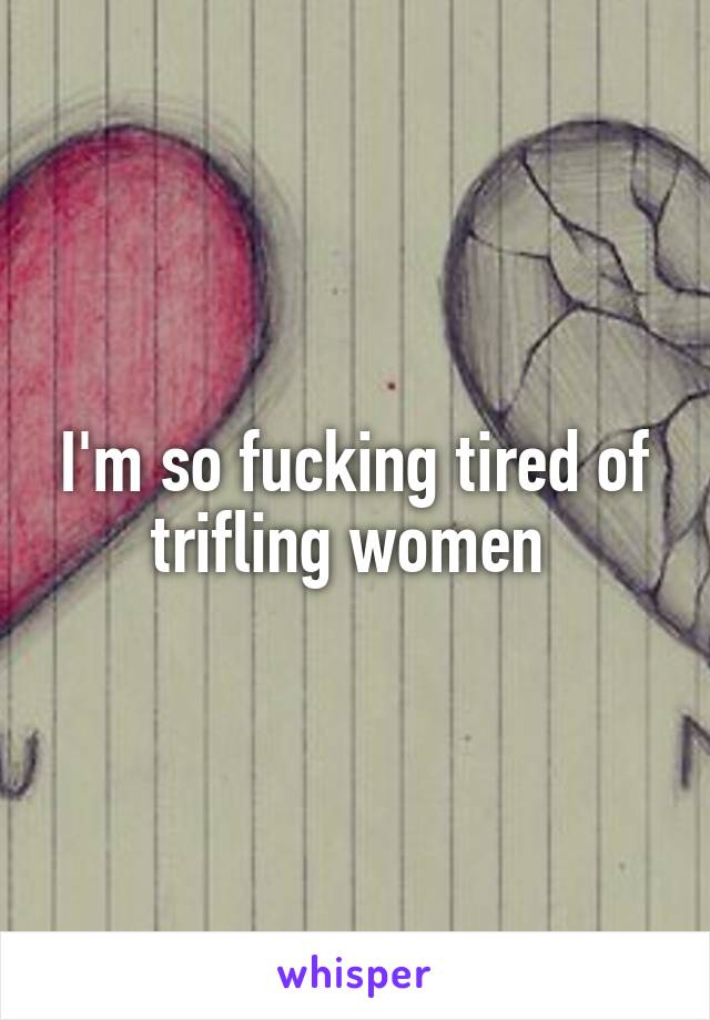 I'm so fucking tired of trifling women 