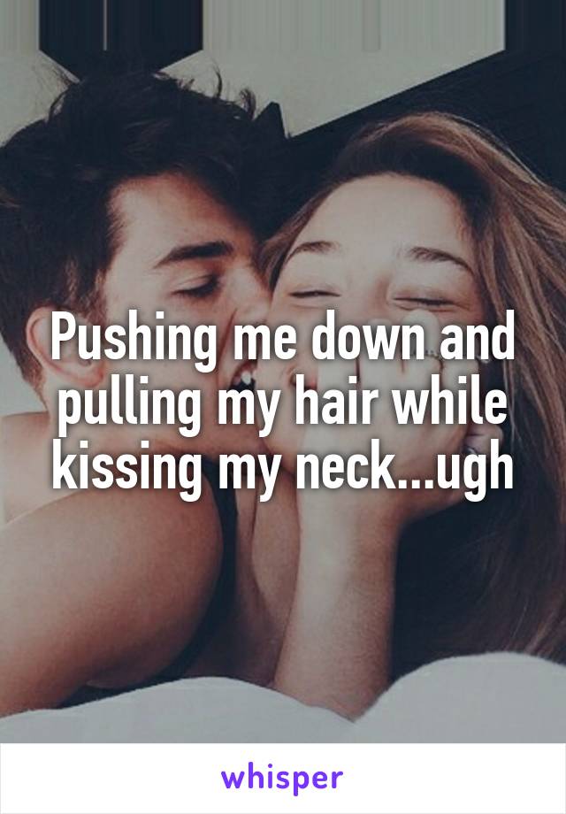 Pushing me down and pulling my hair while kissing my neck...ugh