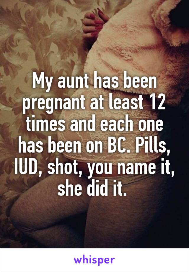 My aunt has been pregnant at least 12 times and each one has been on BC. Pills, IUD, shot, you name it, she did it. 