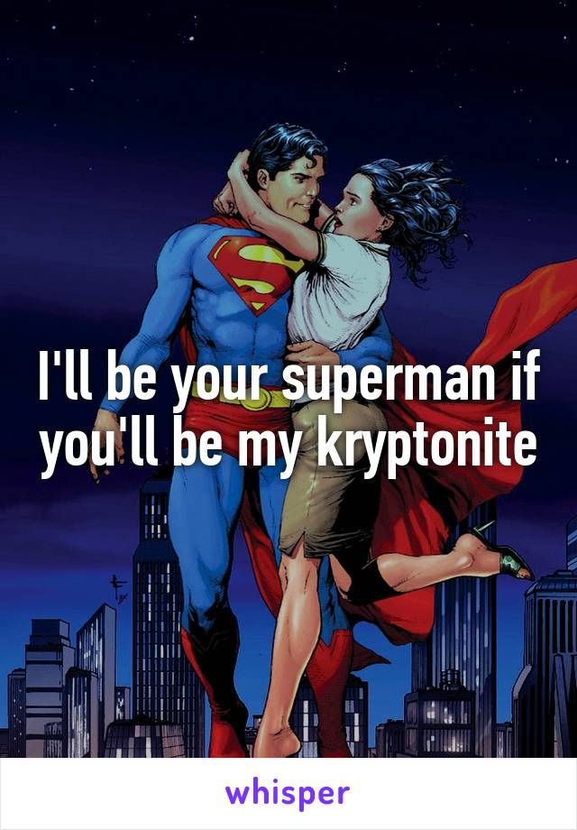 I'll be your superman if you'll be my kryptonite