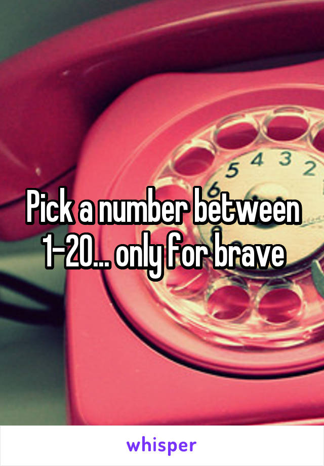 Pick a number between 1-20... only for brave