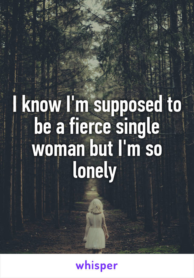 I know I'm supposed to be a fierce single woman but I'm so lonely 