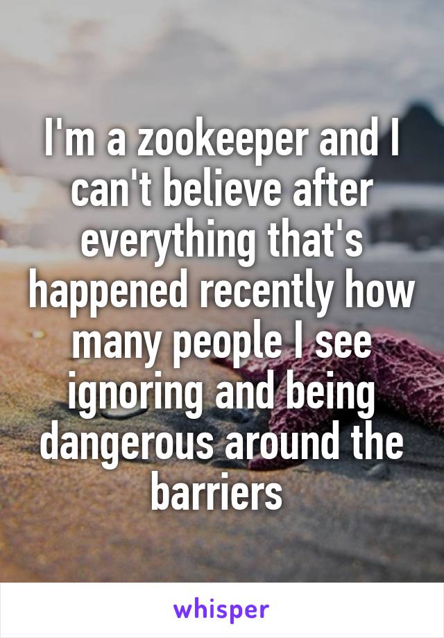 I'm a zookeeper and I can't believe after everything that's happened recently how many people I see ignoring and being dangerous around the barriers 