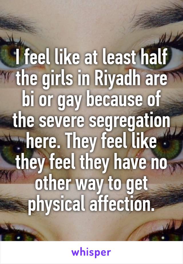 I feel like at least half the girls in Riyadh are bi or gay because of the severe segregation here. They feel like they feel they have no other way to get physical affection.