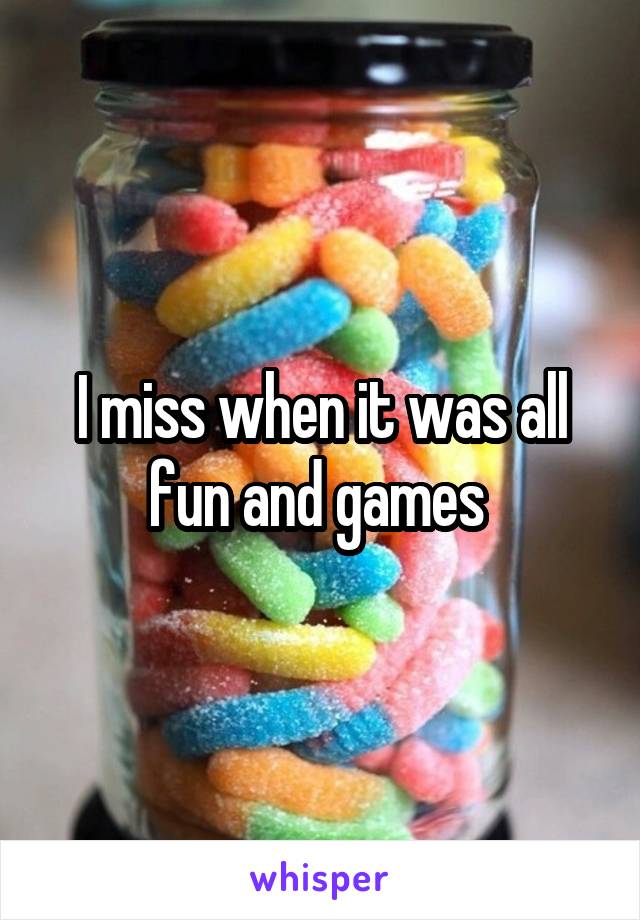 I miss when it was all fun and games 