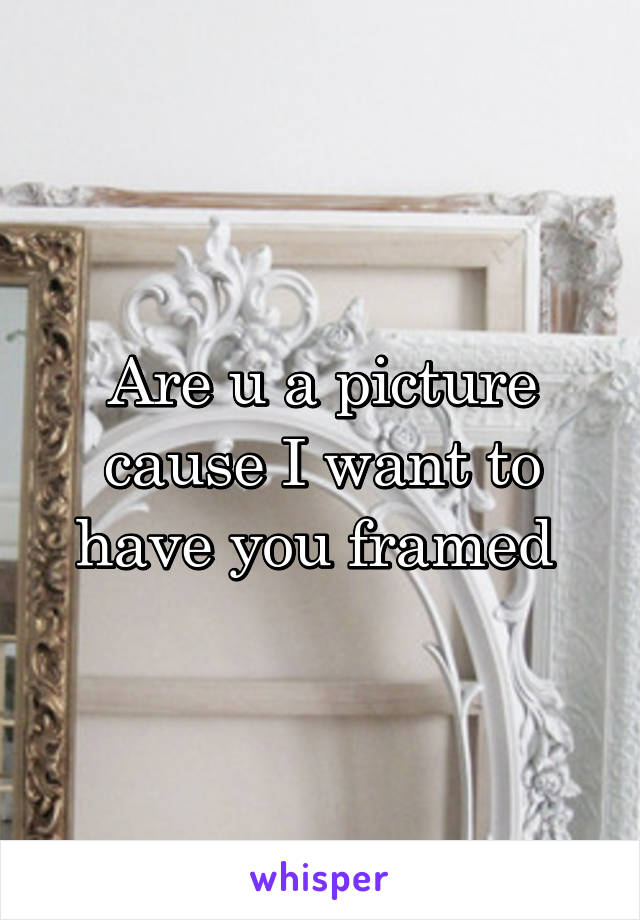 Are u a picture cause I want to have you framed 