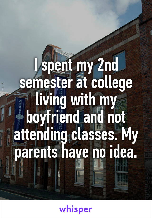 I spent my 2nd semester at college living with my boyfriend and not attending classes. My parents have no idea.