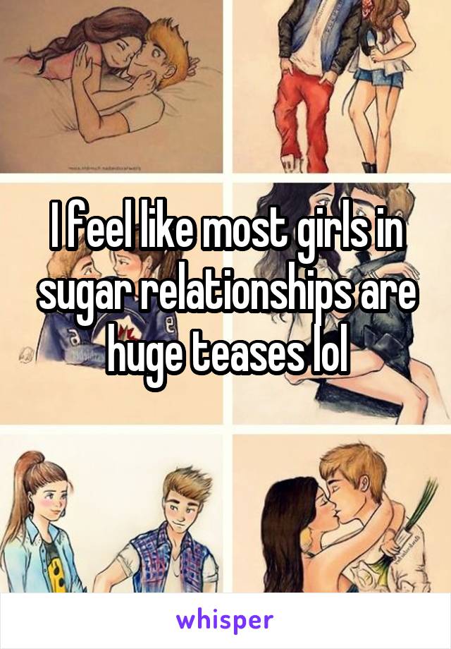 I feel like most girls in sugar relationships are huge teases lol
