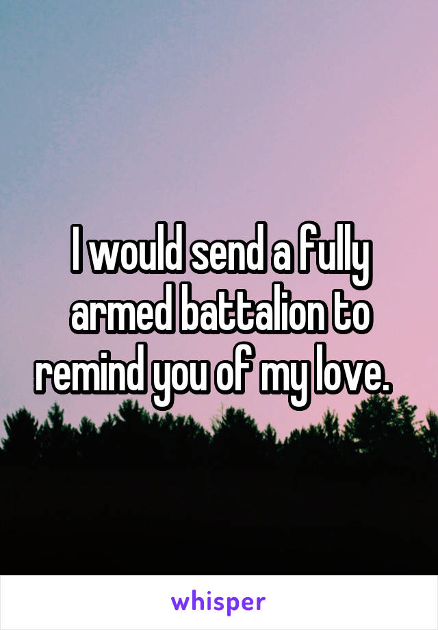 I would send a fully armed battalion to remind you of my love.  