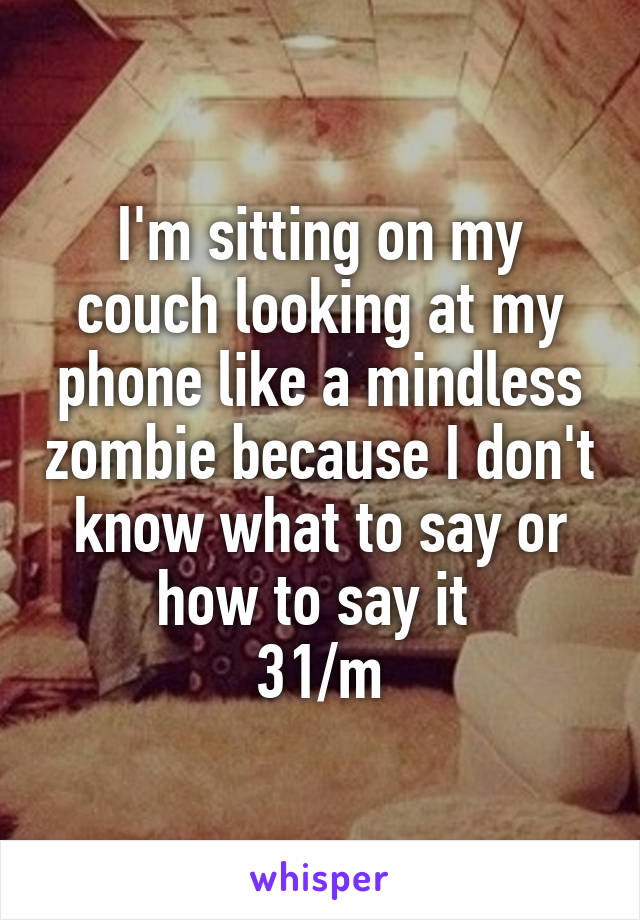 I'm sitting on my couch looking at my phone like a mindless zombie because I don't know what to say or how to say it 
31/m