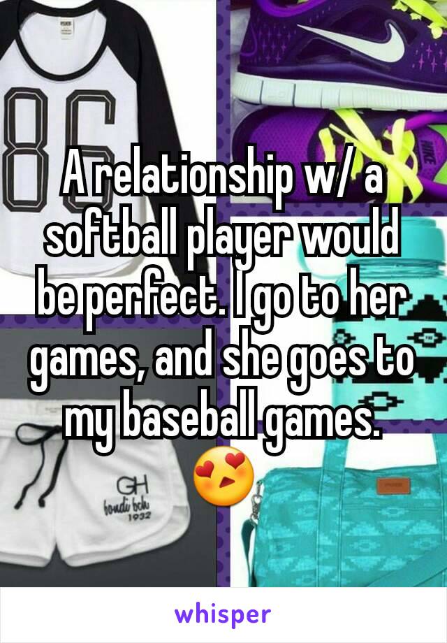 A relationship w/ a softball player would be perfect. I go to her games, and she goes to my baseball games. 😍