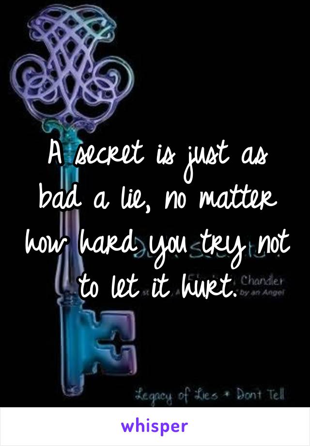 A secret is just as bad a lie, no matter how hard you try not to let it hurt.