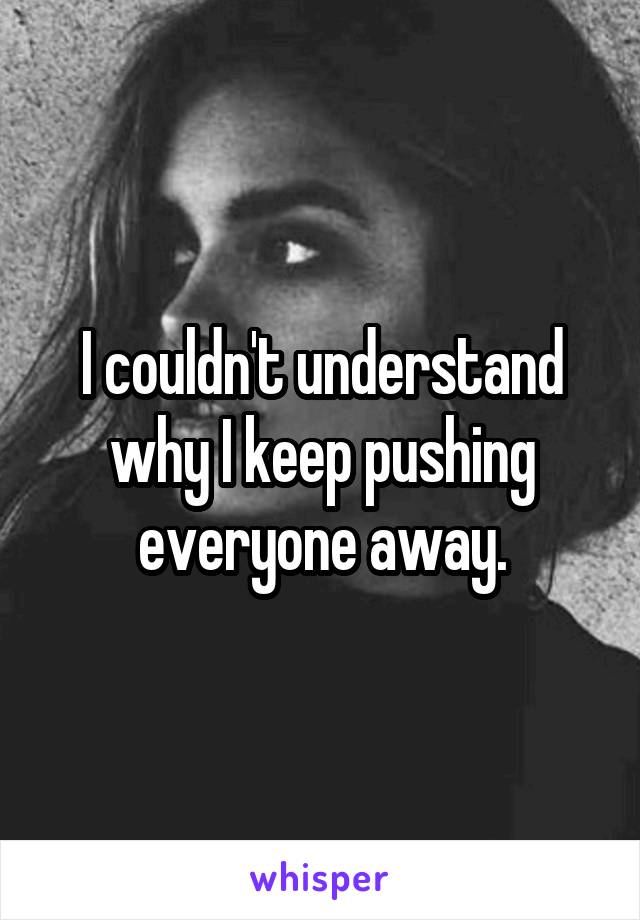 I couldn't understand why I keep pushing everyone away.