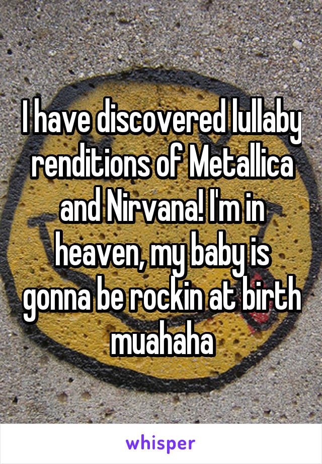 I have discovered lullaby renditions of Metallica and Nirvana! I'm in heaven, my baby is gonna be rockin at birth muahaha