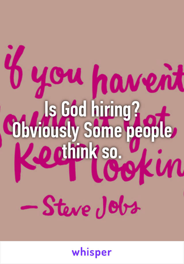 Is God hiring? Obviously Some people think so.