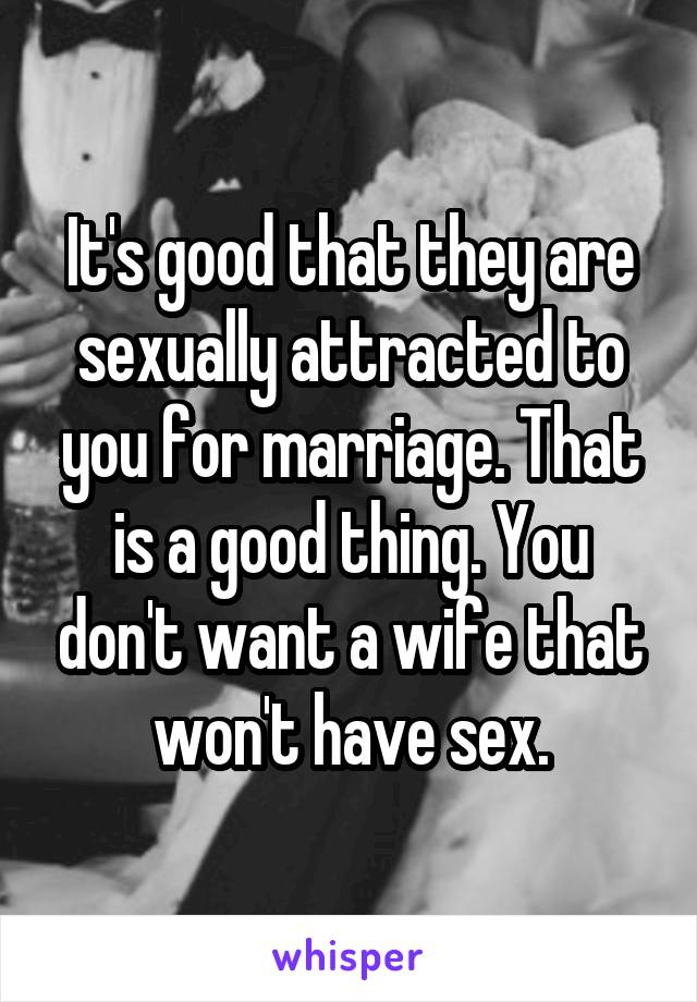 It's good that they are sexually attracted to you for marriage. That is a good thing. You don't want a wife that won't have sex.