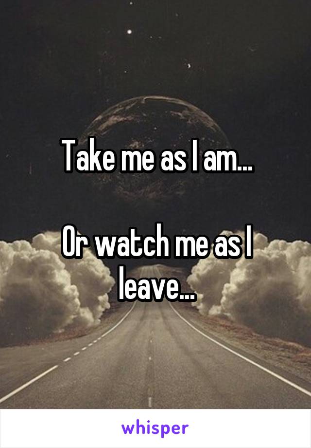 Take me as I am...

Or watch me as I leave...