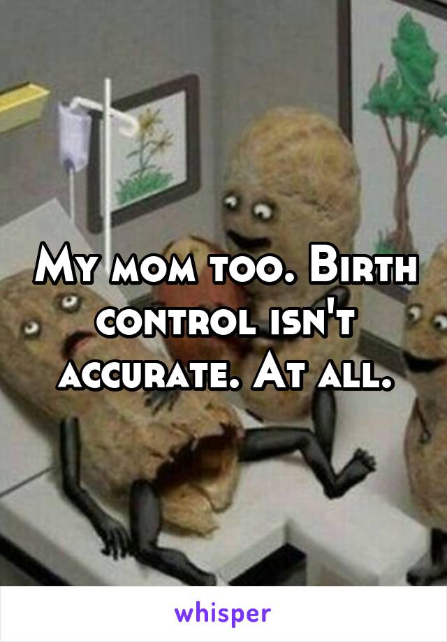 My mom too. Birth control isn't accurate. At all.