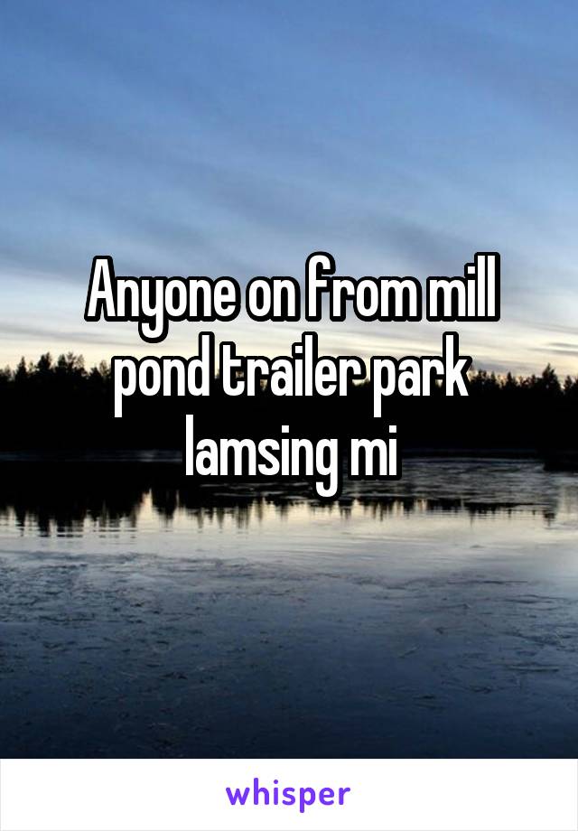 Anyone on from mill pond trailer park lamsing mi
