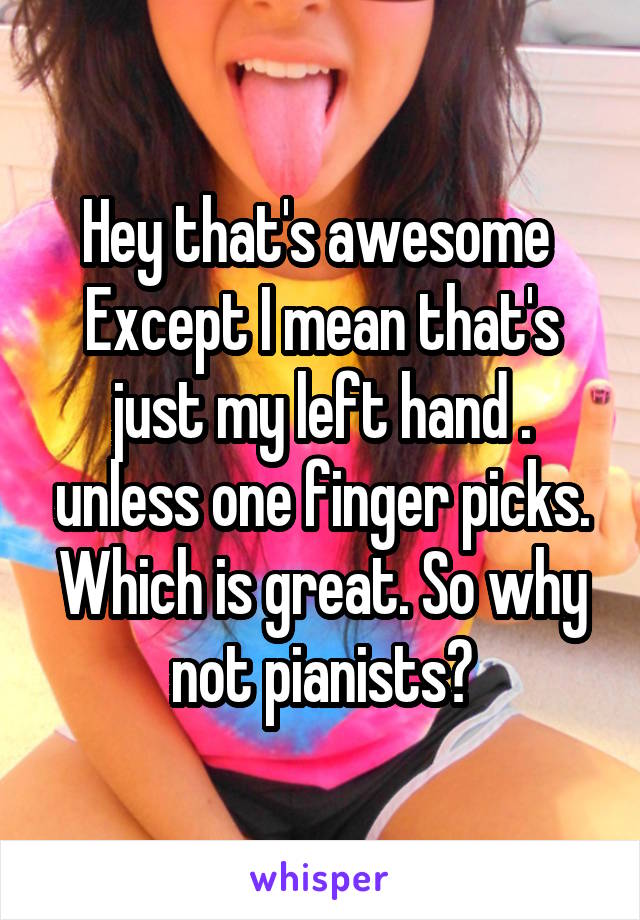 Hey that's awesome 
Except I mean that's just my left hand . unless one finger picks. Which is great. So why not pianists?