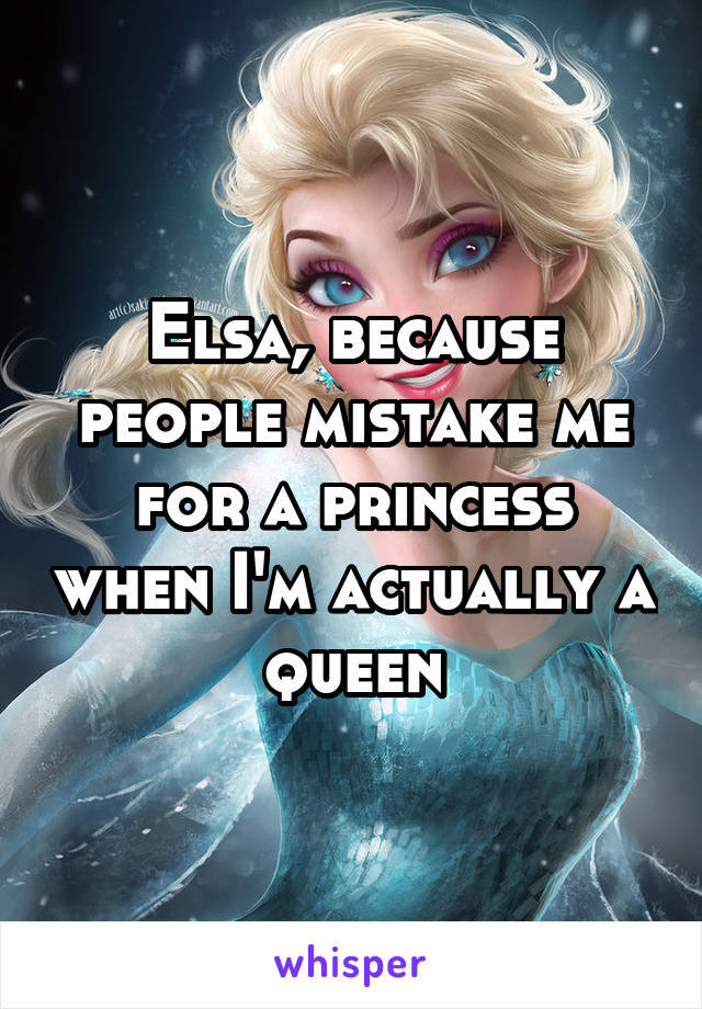 Elsa, because people mistake me for a princess when I'm actually a queen
