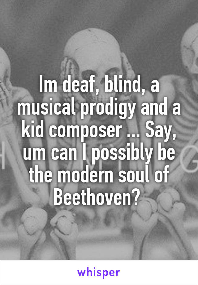 Im deaf, blind, a musical prodigy and a kid composer ... Say, um can I possibly be the modern soul of Beethoven? 