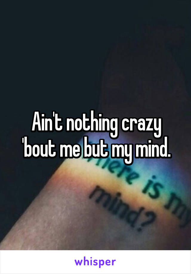 Ain't nothing crazy 'bout me but my mind.