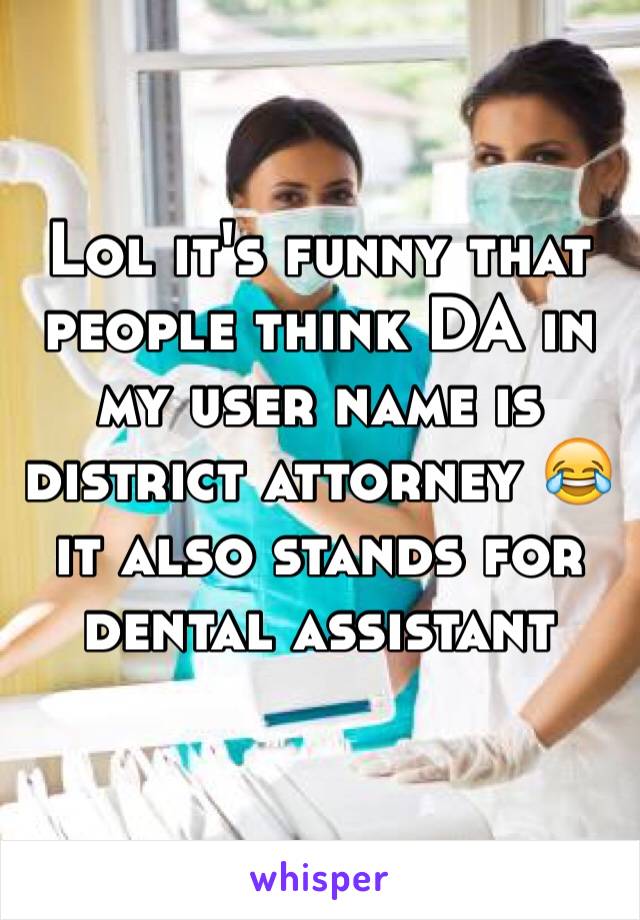 Lol it's funny that people think DA in my user name is district attorney 😂 it also stands for dental assistant 