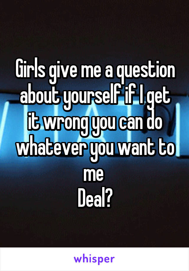 Girls give me a question about yourself if I get it wrong you can do whatever you want to me 
Deal?