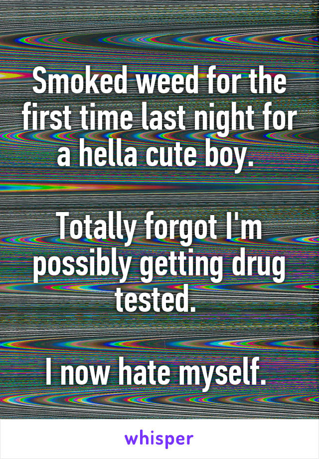 Smoked weed for the first time last night for a hella cute boy. 

Totally forgot I'm possibly getting drug tested. 

I now hate myself. 