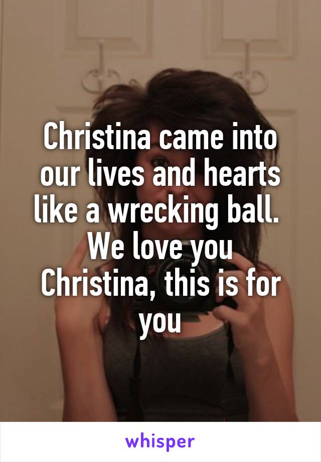 Christina came into our lives and hearts like a wrecking ball. 
We love you Christina, this is for you