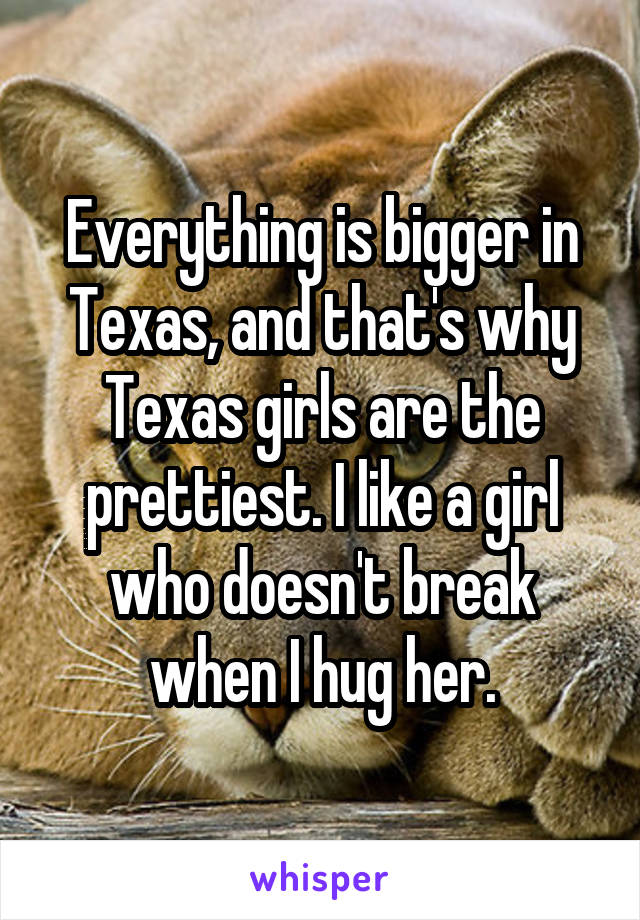 Everything is bigger in Texas, and that's why Texas girls are the prettiest. I like a girl who doesn't break when I hug her.