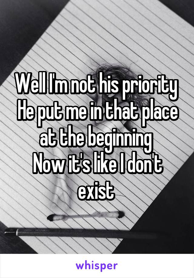 Well I'm not his priority 
He put me in that place at the beginning 
Now it's like I don't exist 