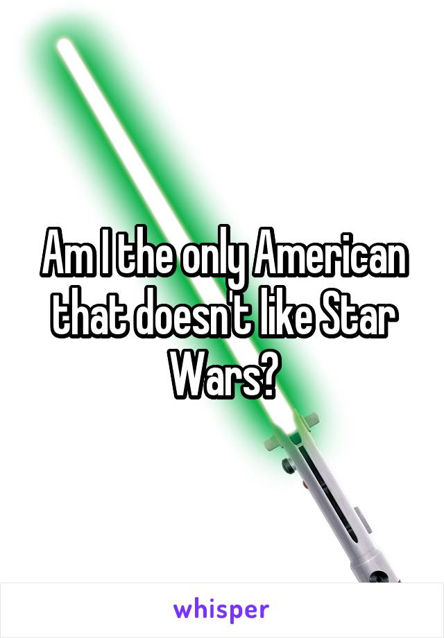 Am I the only American that doesn't like Star Wars?