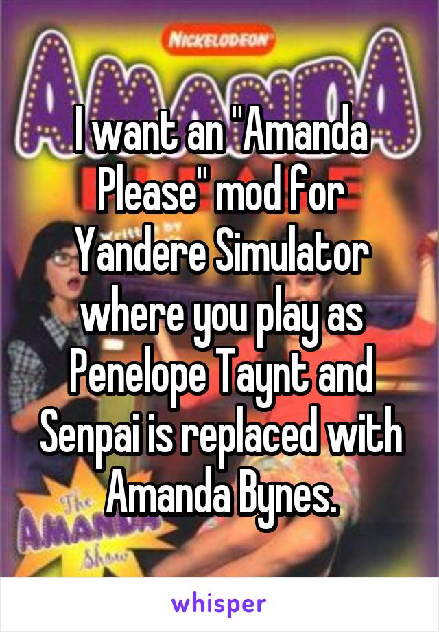 I want an "Amanda Please" mod for Yandere Simulator where you play as Penelope Taynt and Senpai is replaced with Amanda Bynes.