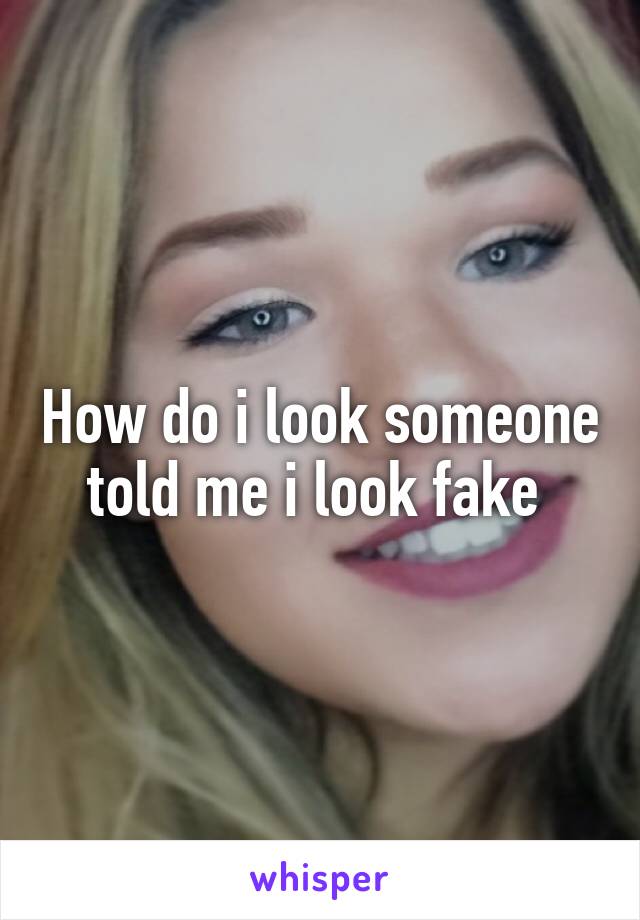 How do i look someone told me i look fake 