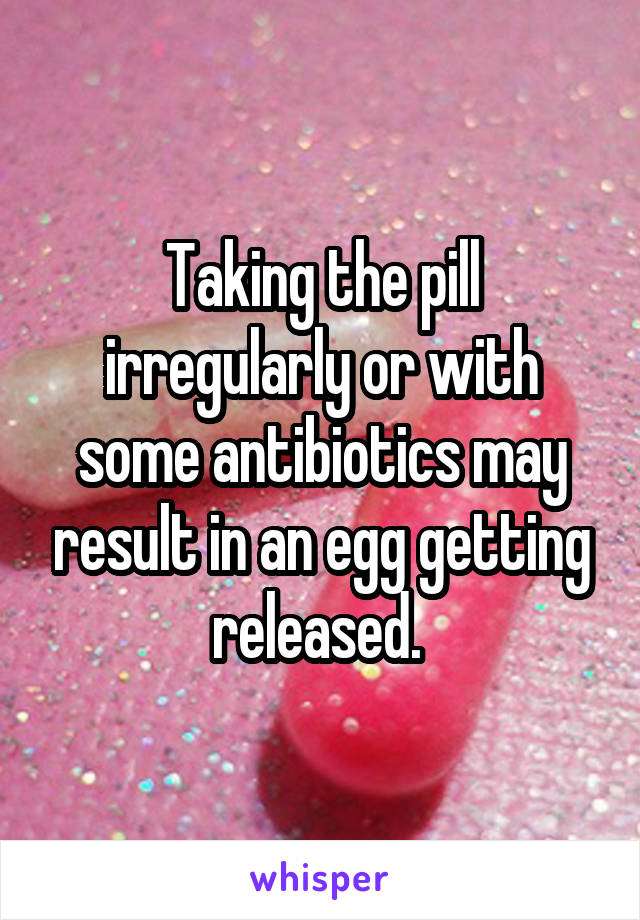 Taking the pill irregularly or with some antibiotics may result in an egg getting released. 