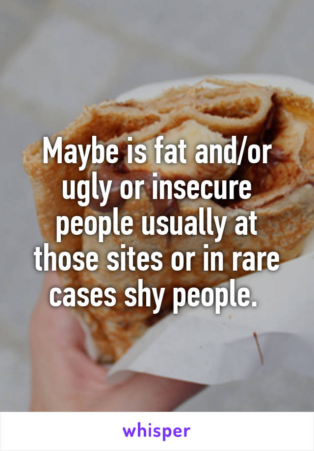 Maybe is fat and/or ugly or insecure people usually at those sites or in rare cases shy people. 