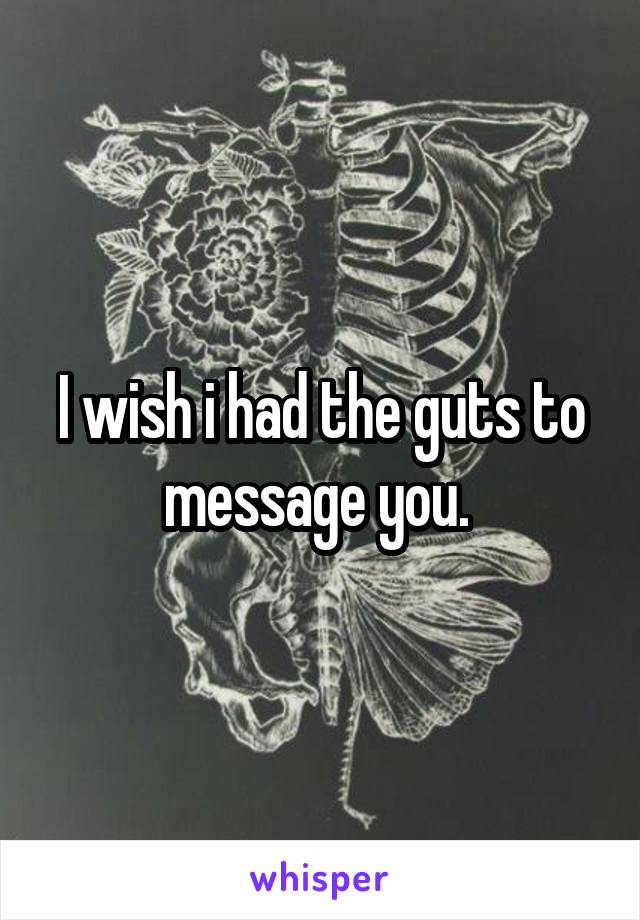 I wish i had the guts to message you. 