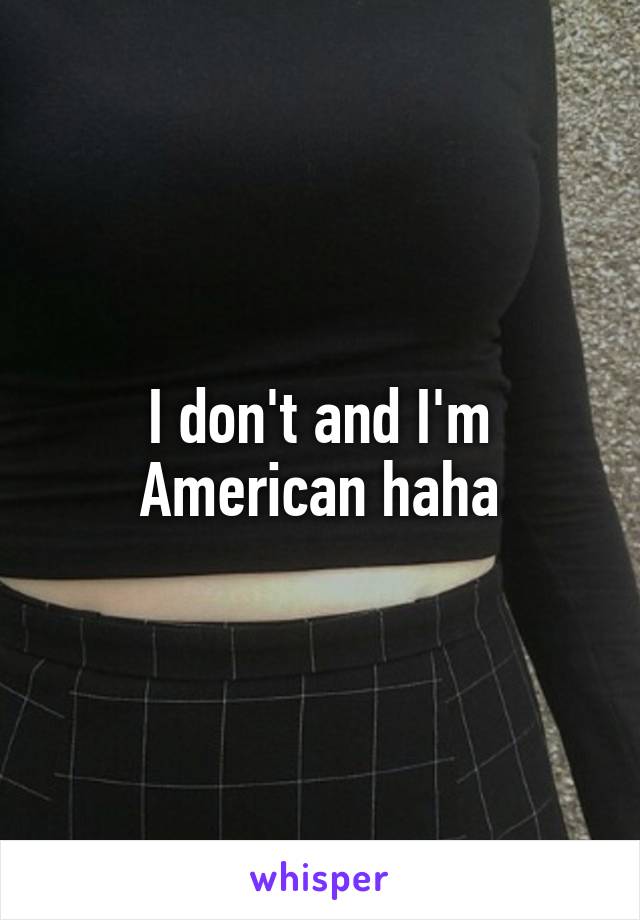 I don't and I'm American haha