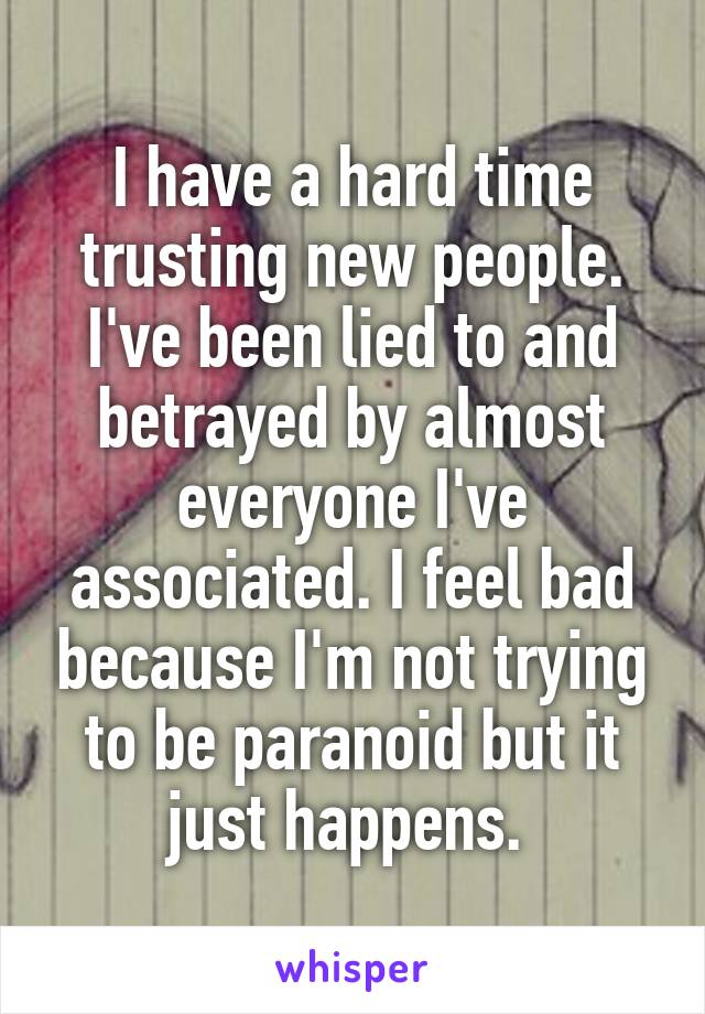 I have a hard time trusting new people. I've been lied to and betrayed by almost everyone I've associated. I feel bad because I'm not trying to be paranoid but it just happens. 