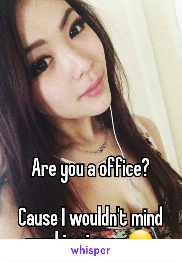 Are you a office?

Cause I wouldn't mind working in you😏